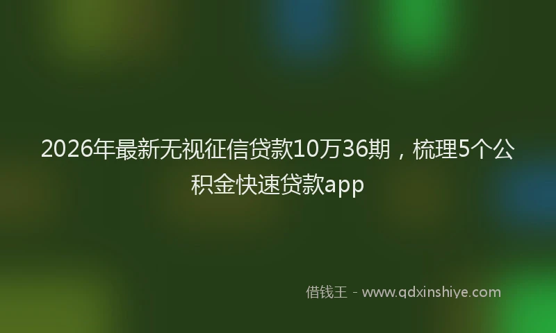 2026年最新无视征信贷款10万36期，梳理5个公积金快速贷款app
