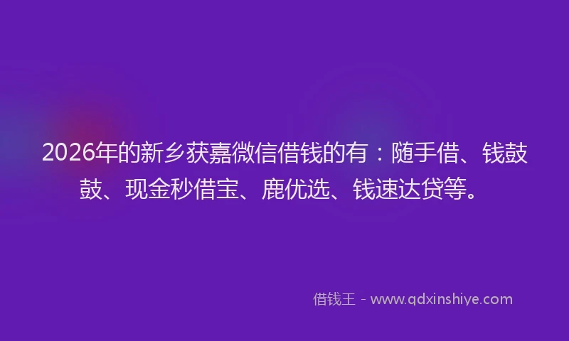 2026年的新乡获嘉微信借钱的有：随手借、钱鼓鼓、现金秒借宝、鹿优选、钱速达贷等。
