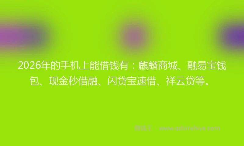 2026年的手机上能借钱有：麒麟商城、融易宝钱包、现金秒借融、闪贷宝速借、祥云贷等。