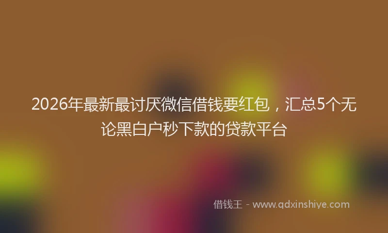 2026年最新最讨厌微信借钱要红包，汇总5个无论黑白户秒下款的贷款平台