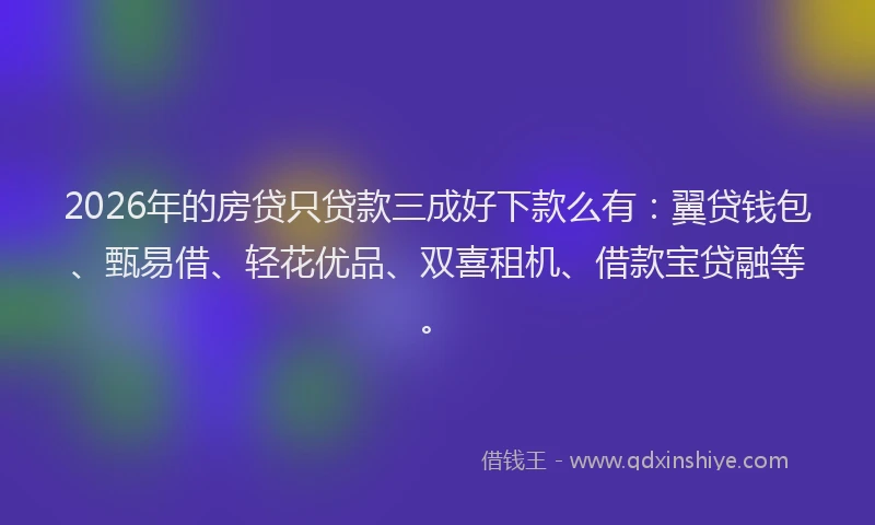 2026年的房贷只贷款三成好下款么有：翼贷钱包、甄易借、轻花优品、双喜租机、借款宝贷融等。