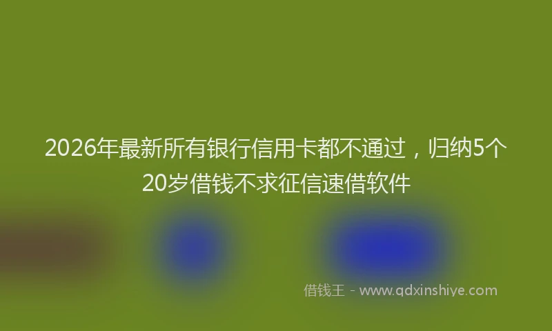 2026年最新所有银行信用卡都不通过，归纳5个20岁借钱不求征信速借软件