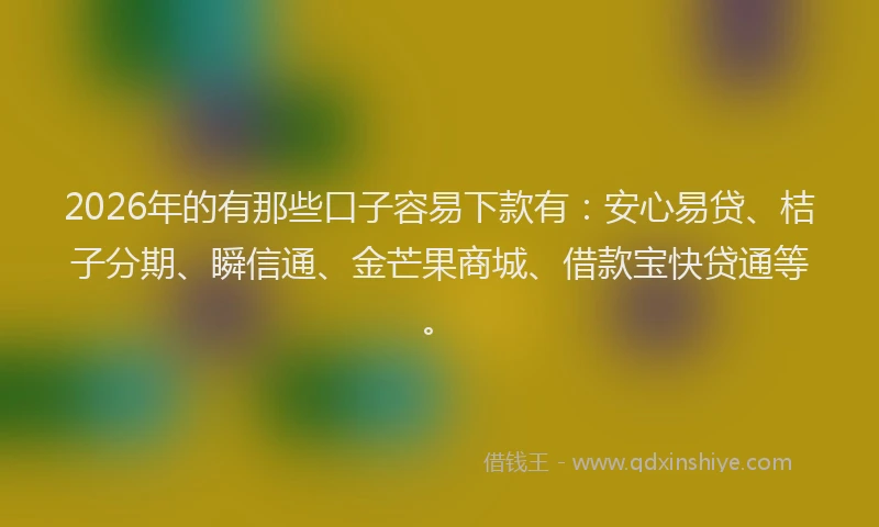 2026年的有那些口子容易下款有：安心易贷、桔子分期、瞬信通、金芒果商城、借款宝快贷通等。