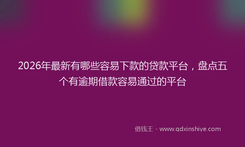 2026年最新有哪些容易下款的贷款平台，盘点五个有逾期借款容易通过的平台
