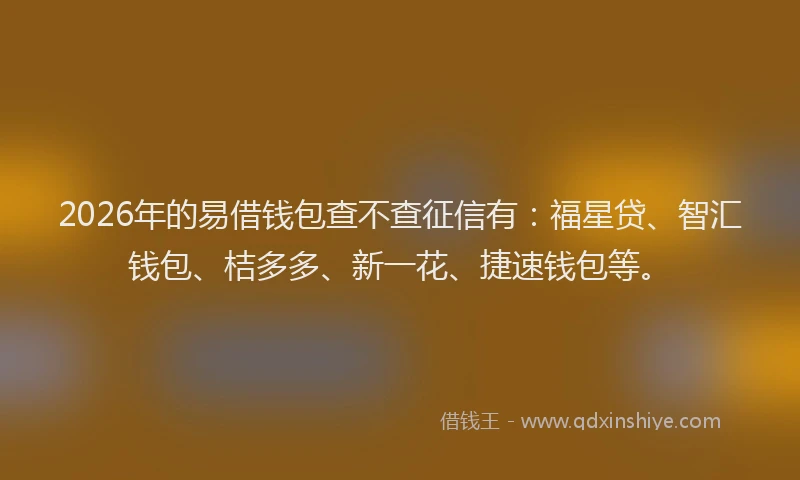 2026年的易借钱包查不查征信有：福星贷、智汇钱包、桔多多、新一花、捷速钱包等。