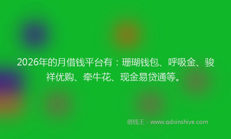 2026年的月借钱平台有：珊瑚钱包、呼吸金、骏祥优购、牵牛花、现金易贷通等。