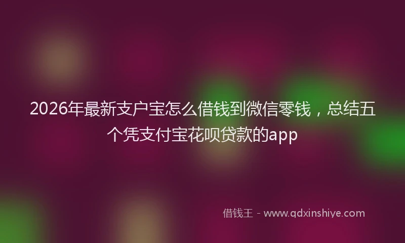 2026年最新支户宝怎么借钱到微信零钱，总结五个凭支付宝花呗贷款的app