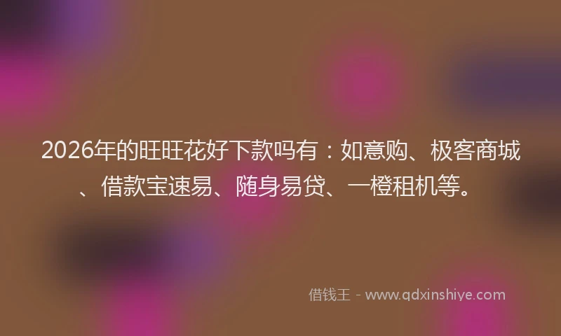 2026年的旺旺花好下款吗有：如意购、极客商城、借款宝速易、随身易贷、一橙租机等。