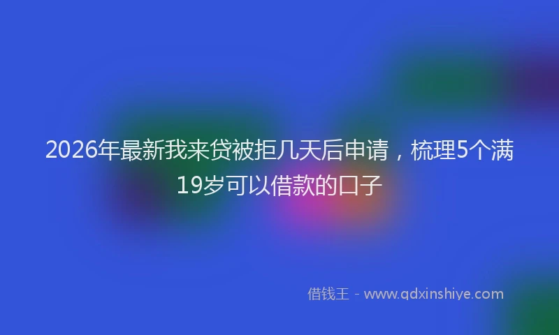 2026年最新我来贷被拒几天后申请，梳理5个满19岁可以借款的口子