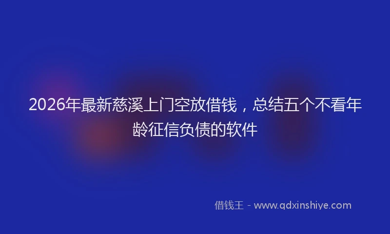 2026年最新慈溪上门空放借钱，总结五个不看年龄征信负债的软件
