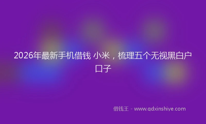 2026年最新手机借钱 小米，梳理五个无视黑白户口子