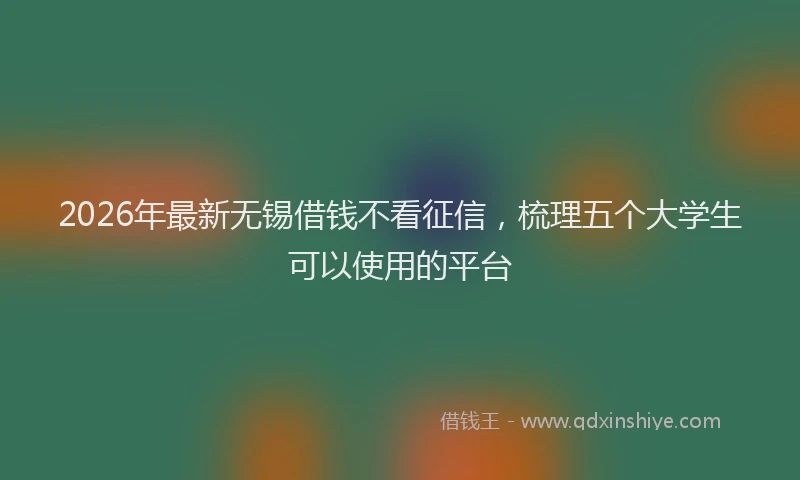 2026年最新无锡借钱不看征信，梳理五个大学生可以使用的平台