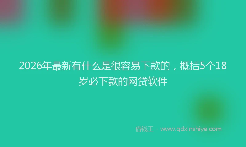 2026年最新有什么是很容易下款的，概括5个18岁必下款的网贷软件