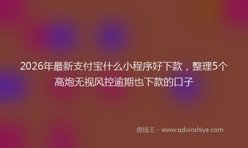 2026年最新支付宝什么小程序好下款，整理5个高炮无视风控逾期也下款的口子