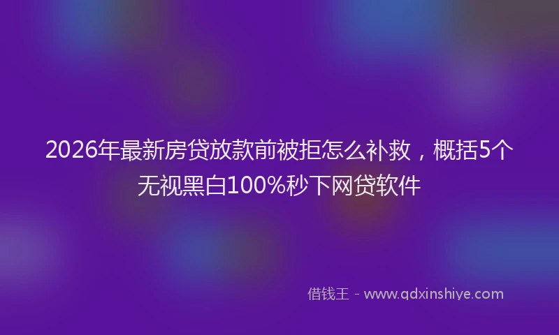 2026年最新房贷放款前被拒怎么补救，概括5个无视黑白100%秒下网贷软件