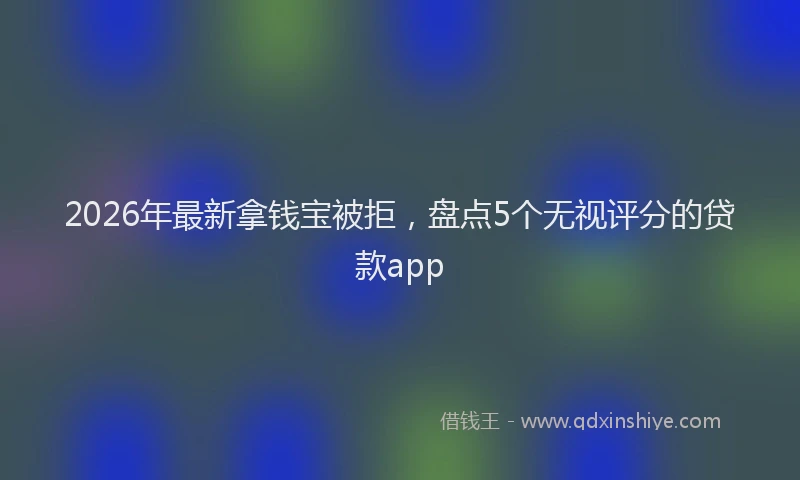 2026年最新拿钱宝被拒，盘点5个无视评分的贷款app