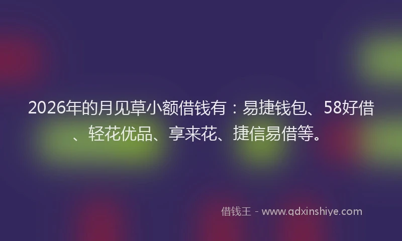 2026年的月见草小额借钱有：易捷钱包、58好借、轻花优品、享来花、捷信易借等。