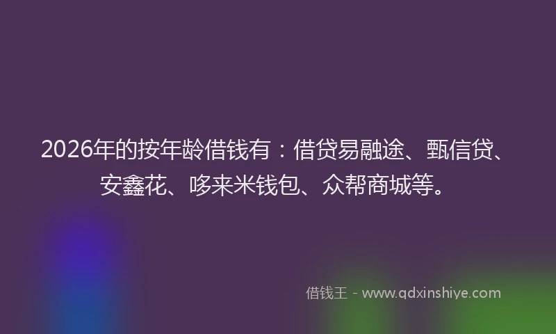 2026年的按年龄借钱有：借贷易融途、甄信贷、安鑫花、哆来米钱包、众帮商城等。