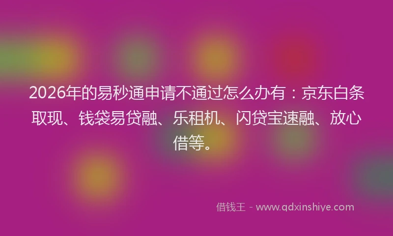 2026年的易秒通申请不通过怎么办有：京东白条取现、钱袋易贷融、乐租机、闪贷宝速融、放心借等。