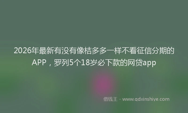 2026年最新有没有像桔多多一样不看征信分期的APP，罗列5个18岁必下款的网贷app