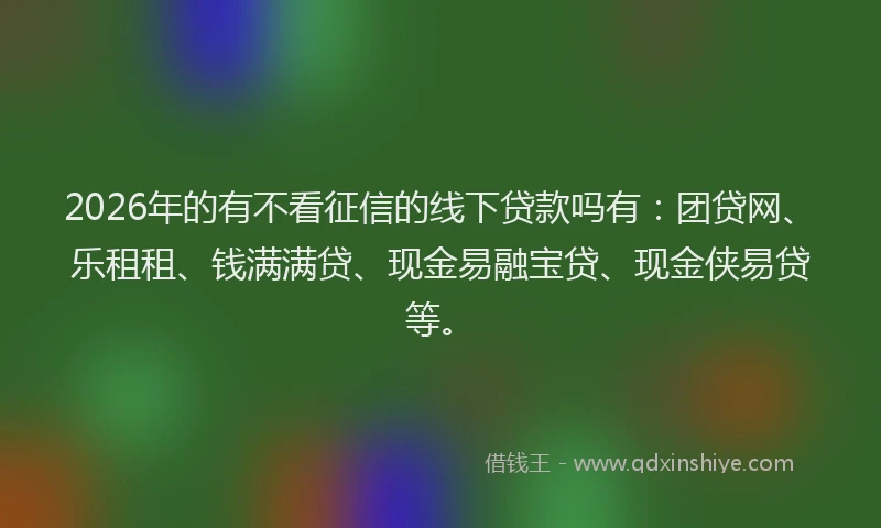 2026年的有不看征信的线下贷款吗有：团贷网、乐租租、钱满满贷、现金易融宝贷、现金侠易贷等。