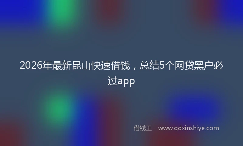 2026年最新昆山快速借钱，总结5个网贷黑户必过app