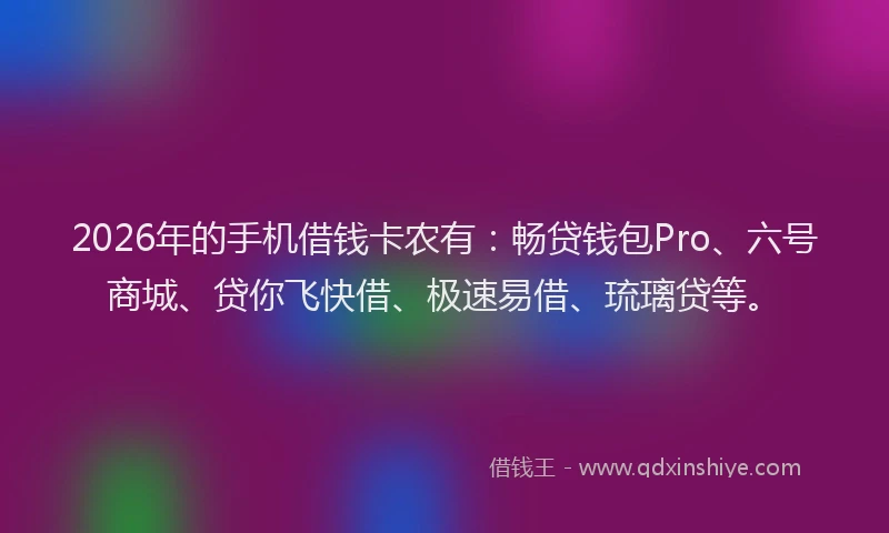 2026年的手机借钱卡农有：畅贷钱包Pro、六号商城、贷你飞快借、极速易借、琉璃贷等。