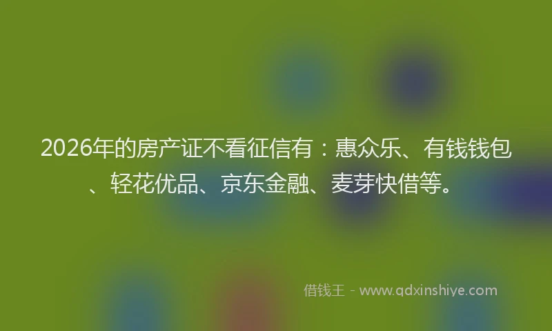 2026年的房产证不看征信有：惠众乐、有钱钱包、轻花优品、京东金融、麦芽快借等。