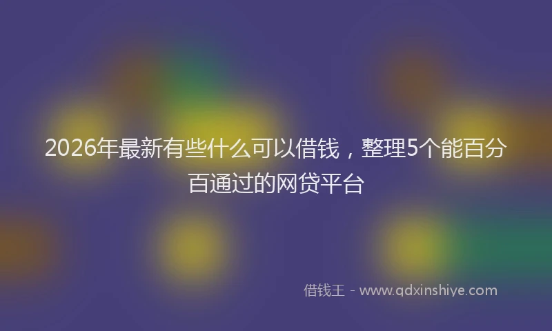 2026年最新有些什么可以借钱，整理5个能百分百通过的网贷平台