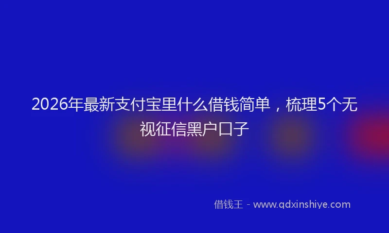 2026年最新支付宝里什么借钱简单，梳理5个无视征信黑户口子