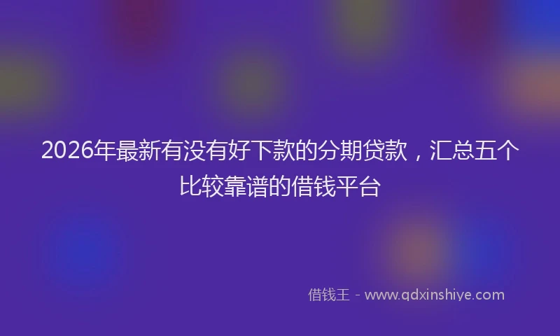 2026年最新有没有好下款的分期贷款，汇总五个比较靠谱的借钱平台