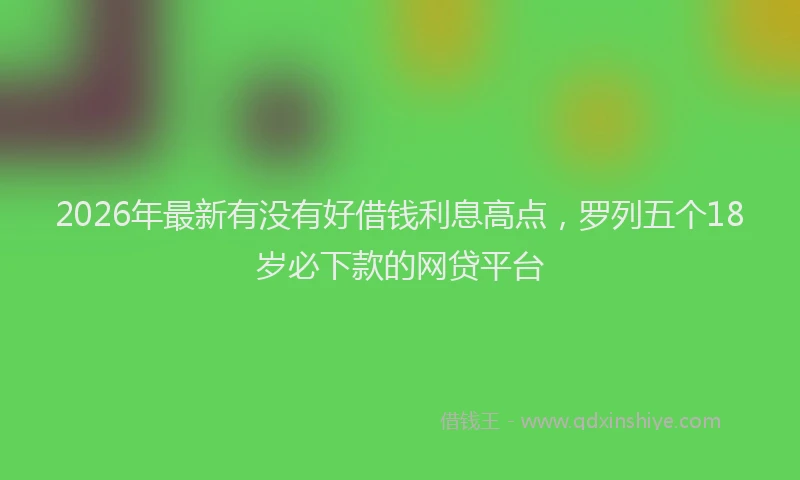 2026年最新有没有好借钱利息高点，罗列五个18岁必下款的网贷平台