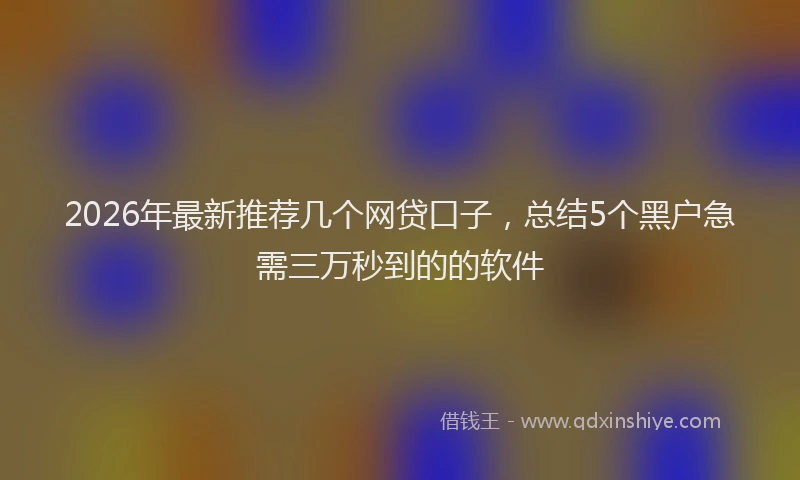 2026年最新推荐几个网贷口子，总结5个黑户急需三万秒到的的软件