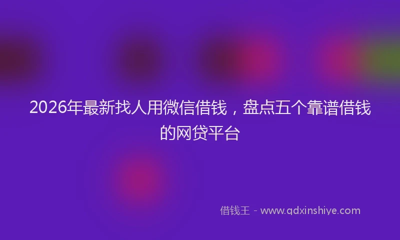2026年最新找人用微信借钱，盘点五个靠谱借钱的网贷平台