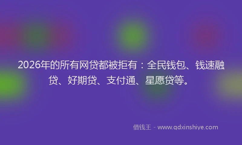 2026年的所有网贷都被拒有：全民钱包、钱速融贷、好期贷、支付通、星愿贷等。