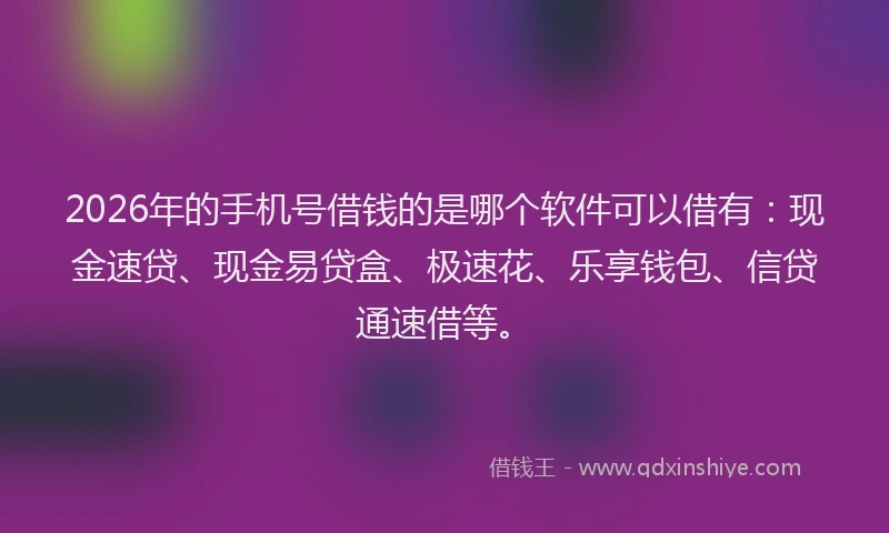 2026年的手机号借钱的是哪个软件可以借有：现金速贷、现金易贷盒、极速花、乐享钱包、信贷通速借等。