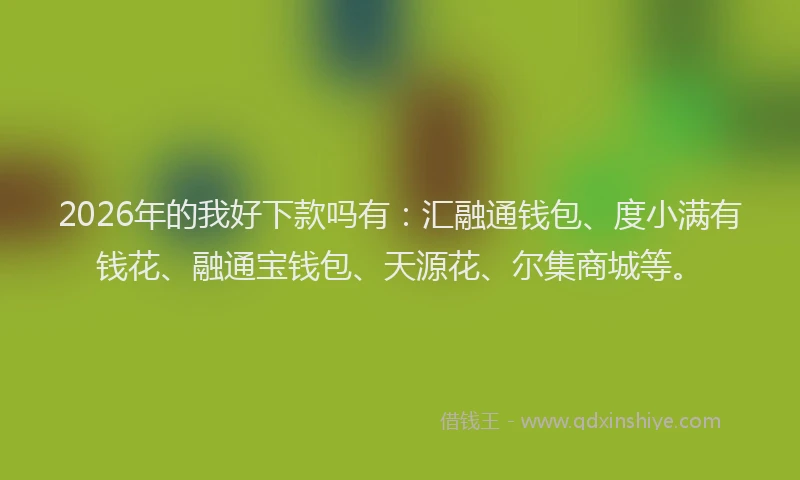 2026年的我好下款吗有：汇融通钱包、度小满有钱花、融通宝钱包、天源花、尔集商城等。