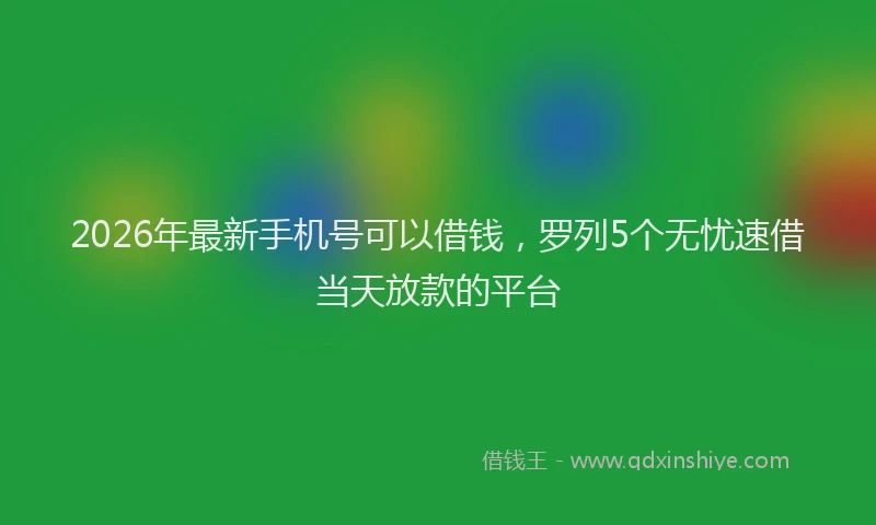2026年最新手机号可以借钱，罗列5个无忧速借当天放款的平台