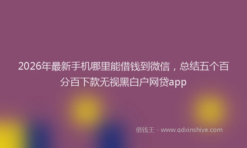2026年最新手机哪里能借钱到微信，总结五个百分百下款无视黑白户网贷app