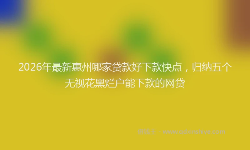 2026年最新惠州哪家贷款好下款快点，归纳五个无视花黑烂户能下款的网贷