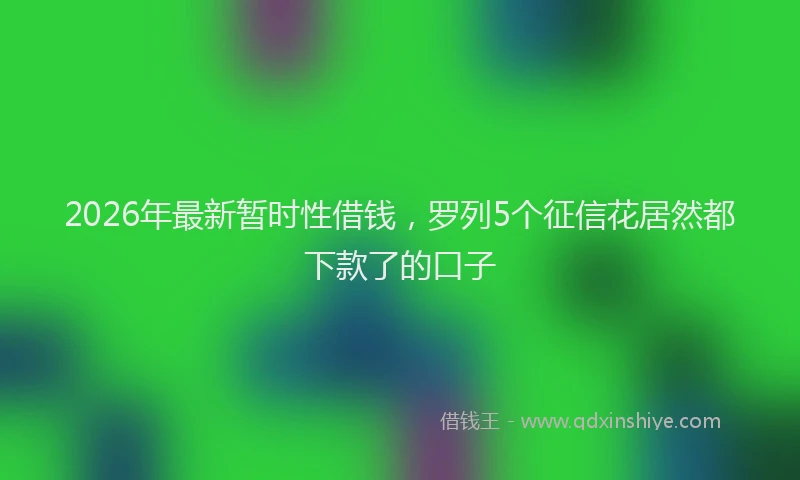 2026年最新暂时性借钱，罗列5个征信花居然都下款了的口子