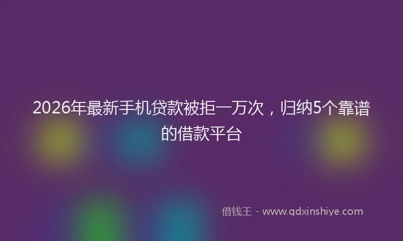 2026年最新手机贷款被拒一万次，归纳5个靠谱的借款平台