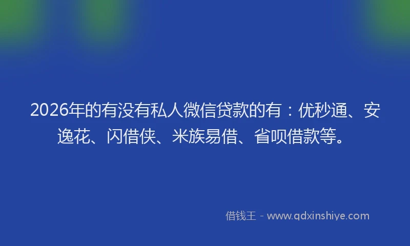 2026年的有没有私人微信贷款的有：优秒通、安逸花、闪借侠、米族易借、省呗借款等。