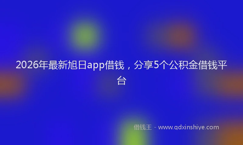 2026年最新旭日app借钱，分享5个公积金借钱平台