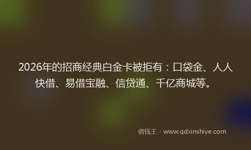2026年的招商经典白金卡被拒有：口袋金、人人快借、易借宝融、信贷通、千亿商城等。