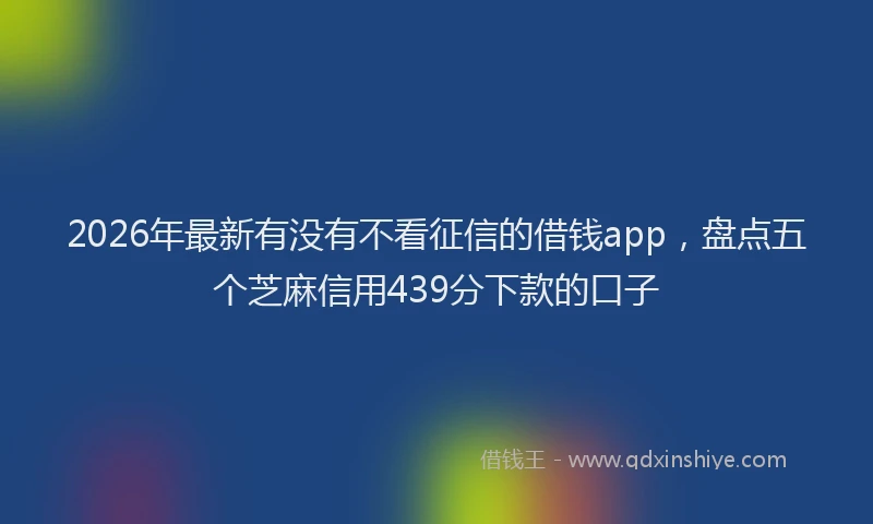 2026年最新有没有不看征信的借钱app，盘点五个芝麻信用439分下款的口子