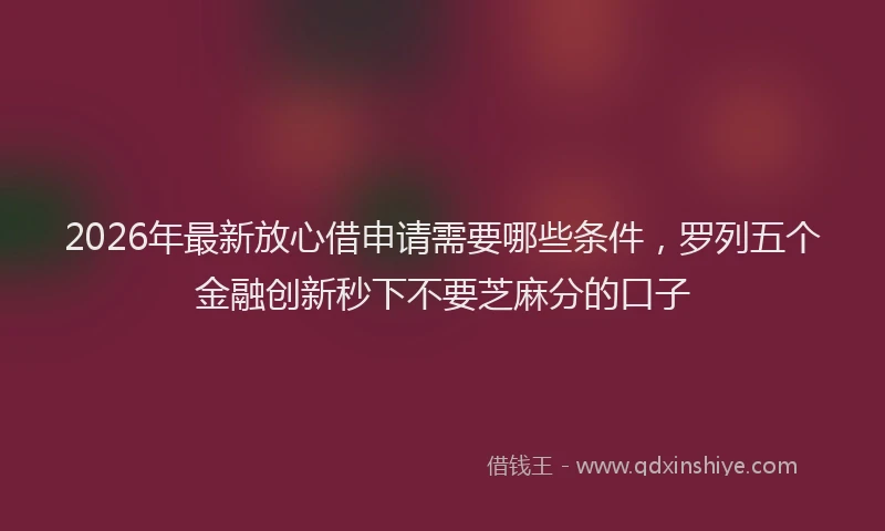 2026年最新放心借申请需要哪些条件，罗列五个金融创新秒下不要芝麻分的口子