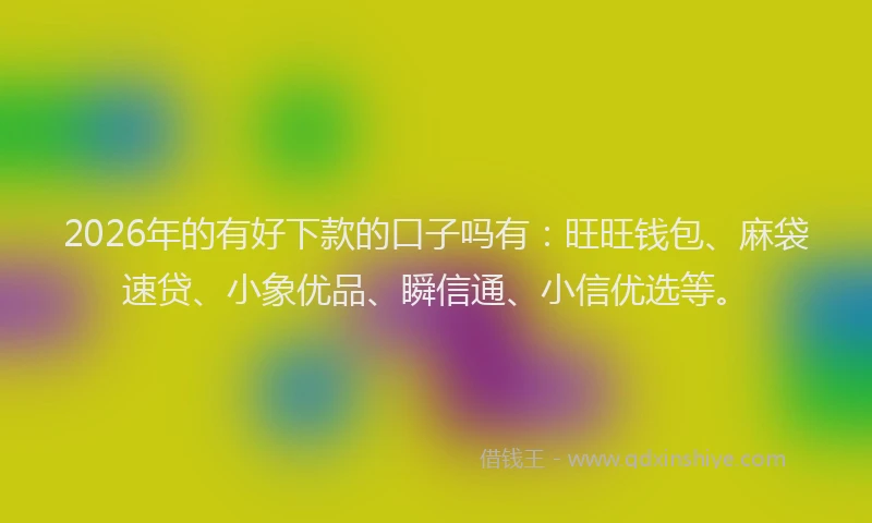 2026年的有好下款的口子吗有：旺旺钱包、麻袋速贷、小象优品、瞬信通、小信优选等。