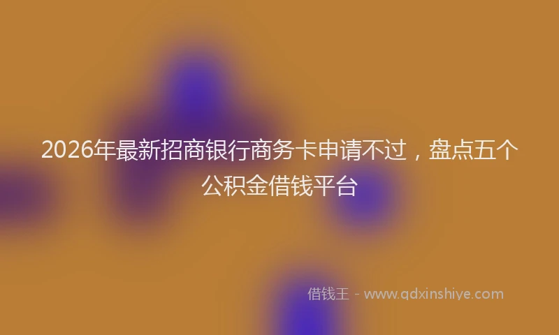 2026年最新招商银行商务卡申请不过，盘点五个公积金借钱平台