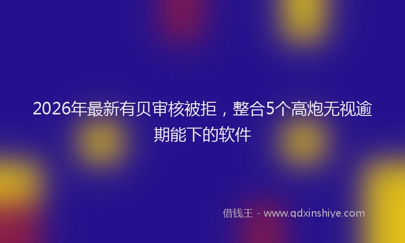 2026年最新有贝审核被拒，整合5个高炮无视逾期能下的软件